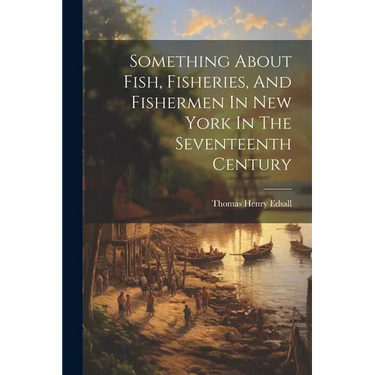 Something About Fish, Fisheries, And Fishermen In New York In The Seventeenth Century