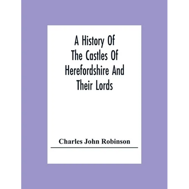 A History Of The Castles Of Herefordshire And Their Lords