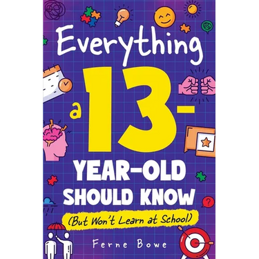 Everything a 13 Year Old Should Know (But Won't Learn at School): 100+ Essential Life Skills for Self-Confidence, Happiness, and Success