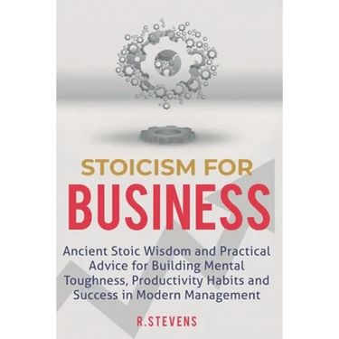 Stoicism for Business: Ancient stoic wisdom and practical advise for building mental toughness, productivity habits and success in modern management