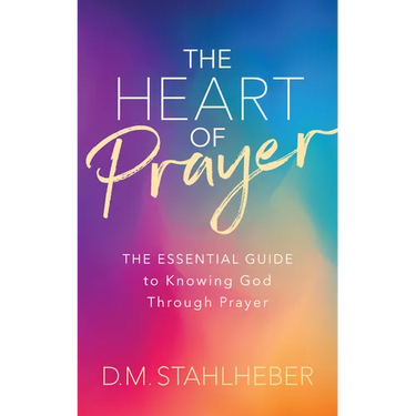 The Heart of Prayer: The Essential Guide to Knowing God Through Prayer
