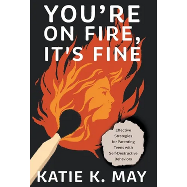 You're on Fire, It's Fine: Effective Strategies for Parenting Teens with Self-Destructive Behaviors