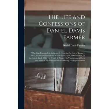 The Life and Confessions of Daniel Davis Farmer: Who Was Executed at Amherst, N.H. on the 3d Day of January, 1822, for the Murder of the Widow Anna Ay