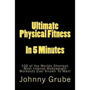 Ultimate Physical Fitness in 5 Minutes: The Worlds Shortest, Most Intense Bodyweight Workouts Ever!