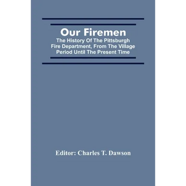 Our Firemen: The History Of The Pittsburgh Fire Department, From The Village Period Until The Present Time