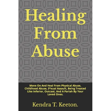 Healing From Abuse: Move On And Heal From Physical Abuse, Childhood Abuse, S*xual Assault, Being Treated Like Inferior, Outcast, And A Par