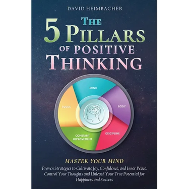 The 5 Pillars of Positive Thinking - Master Your Mind: Proven Strategies to Cultivate Joy, Confidence, and Inner Peace. Control Your Thoughts and Unle