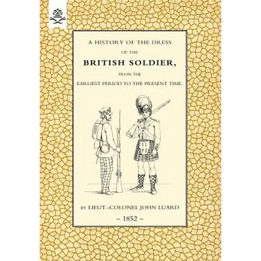 History of the Dress of the British Soldier (from the Earliest Period to the Present Time)1852