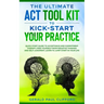 The Ultimate ACT Tool Kit To Kick-Start Your Practice: Quick Start Guide To Acceptance and Commitment Therapy, Free Yourself From Negative Thinking An
