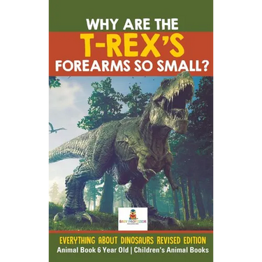 Why Are The T-Rex's Forearms So Small? Everything about Dinosaurs Revised Edition - Animal Book 6 Year Old Children's Animal Books