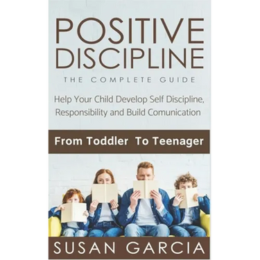 Positive Discipline: THE COMPLETE GUIDE: Help Your Child Develop Self Discipline, Responsibility and Build Comunication: From Toddler To Teenager