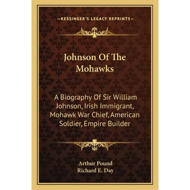 Johnson Of The Mohawks: A Biography Of Sir William Johnson, Irish Immigrant, Mohawk War Chief, American Soldier, Empire Builder