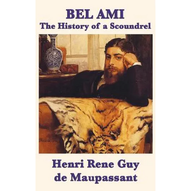 Bel Ami the History of a Scoundrel: A Classic French Novel of Ambition, Corruption, and Desire