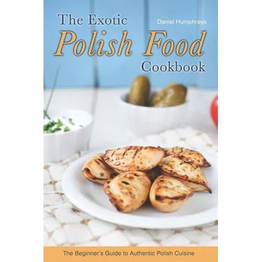 The Exotic Polish Food Cookbook: The Beginner's Guide to Authentic Polish Cuisine