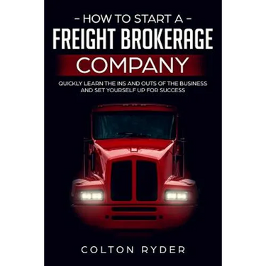 How to Start a Freight Brokerage Company: Quickly Learn the Ins and Outs of the Business and Set Yourself Up for Success