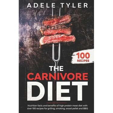 The Carnivore Diet: Nutrition Facts And Benefits Of High Protein Meat Diet With Over 100 Recipes For Grilling, Smoking, Wood Pellet And BB