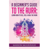 A Beginner's Guide to The Aura: Learn How to See, Feel & Heal The Aura