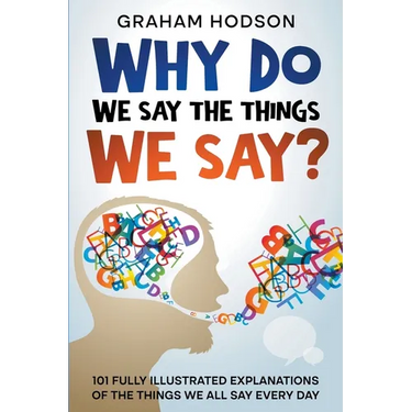 Why Do We Say The Things We Say? 101 Fully Illustrated Explanations of the Things We All Say Every Day