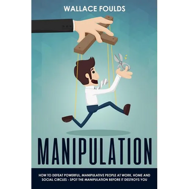Manipulation: How to Defeat Powerful, Manipulative People at Work, Home and Social Circles - Spot the Manipulation Before It Destroys You