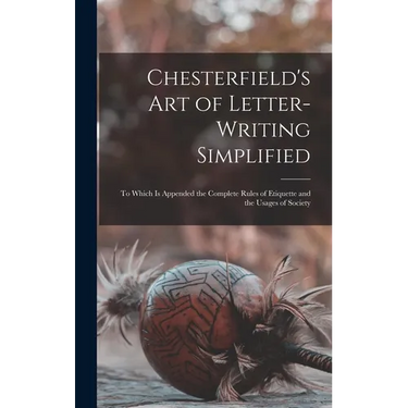Chesterfield's Art of Letter-writing Simplified: to Which is Appended the Complete Rules of Etiquette and the Usages of Society