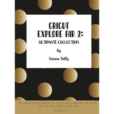 Cricut Explore Air 2: The Complete Guide to Master the Use of Your Cricut Explore Air 2, With Tips and Tricks and Simple Projects to Start With