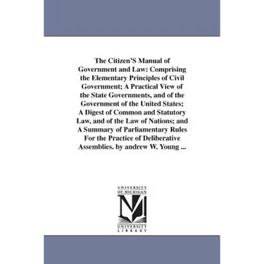 The Citizen'S Manual of Government and Law: Comprising the Elementary Principles of Civil Government; A Practical View of the State Governments, and o
