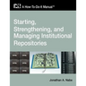 Starting, Strengthening and Managing Institutional Repositories: A How-To-Do-It Manual