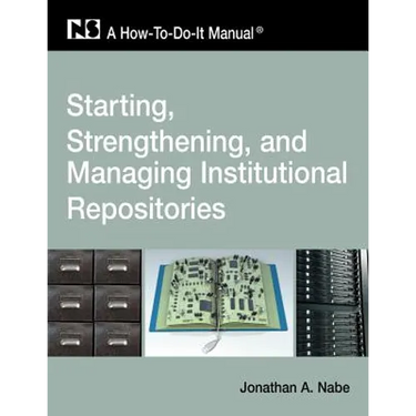 Starting, Strengthening and Managing Institutional Repositories: A How-To-Do-It Manual