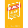 Fearless Grading: How to Improve Achievement, Discipline, and Culture through Accurate and Fair Grading