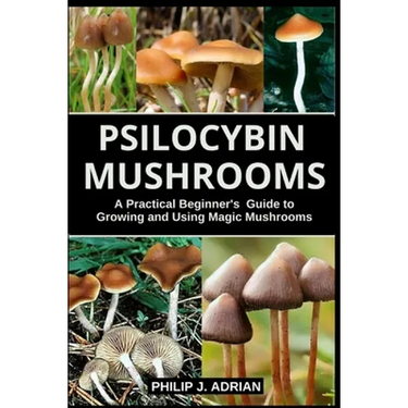 Psilocybin Mushrooms: A Practical Beginners Guide to Growing and Using Magic Mushrooms Indoors