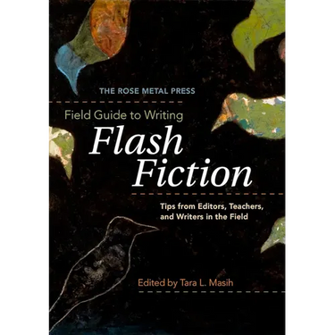 The Rose Metal Press Field Guide to Writing Flash Fiction: Tips from Editors, Teachers, and Writers in the Field