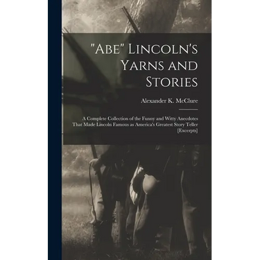 "Abe" Lincoln's Yarns and Stories: A Complete Collection of the Funny and Witty Anecdotes That Made Lincoln Famous as America's Greatest Story Teller