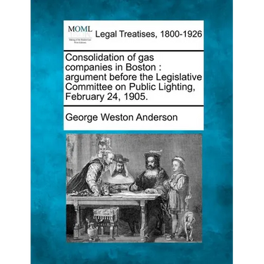 Consolidation of Gas Companies in Boston: Argument Before the Legislative Committee on Public Lighting, February 24, 1905.