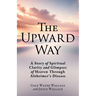 The Upward Way: A Story of Spiritual Clarity and Glimpses of Heaven Through Alzheimer's Disease