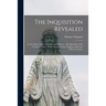 The Inquisition Revealed: in Its Origin, Policy, Cruelties, and History: With Memoires of Its Victims in France, Spain, Portugal, Italy, England