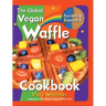 The Global Vegan Waffle Cookbook: 106 Dairy-Free, Egg-Free Recipes for Waffles & Toppings, Including Gluten-Free, Easy, Exotic, Sweet, Spicy, & Savory