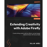 Extending Creativity with Adobe Firefly: Create striking visuals, add text effects, and edit design elements faster with text prompts