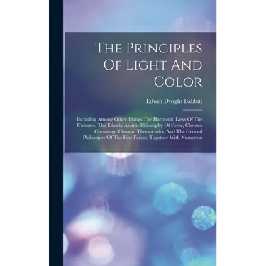 The Principles Of Light And Color: Including Among Other Things The Harmonic Laws Of The Universe, The Etherio-atomic Philosophy Of Force, Chromo Chem