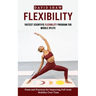 Flexibility: Fastest Scientific Flexibility Program for Middle Splits (Poses and Practices for Improving Full-body Mobility Over Time)