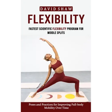 Flexibility: Fastest Scientific Flexibility Program for Middle Splits (Poses and Practices for Improving Full-body Mobility Over Time)
