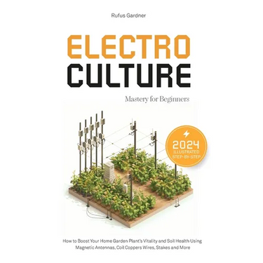 Electroculture Mastery for Beginners: How to Boost Your Home Garden Plant's Vitality and Soil Health Using Magnetic Antennas, Coil Coppers Wires, Stak