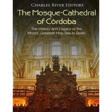 The Mosque-Cathedral of Córdoba: The History and Legacy of the Moors' Greatest Holy Site in Spain