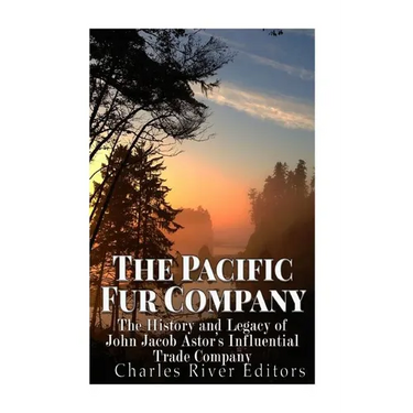 The Pacific Fur Company: The History and Legacy of John Jacob Astor's Influential Trade Company
