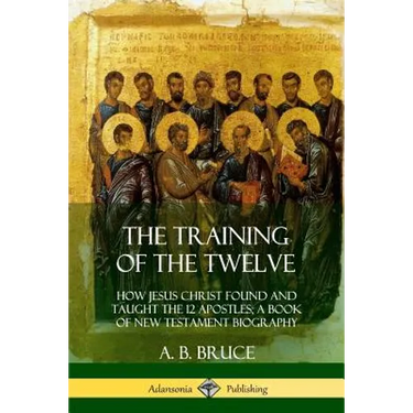 The Training of the Twelve: How Jesus Christ Found and Taught the 12 Apostles; A Book of New Testament Biography