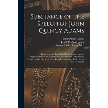 Substance of the Speech of John Quincy Adams: Together With a Part of the Debate in the House of Representatives of the United States, Upon the Bill t