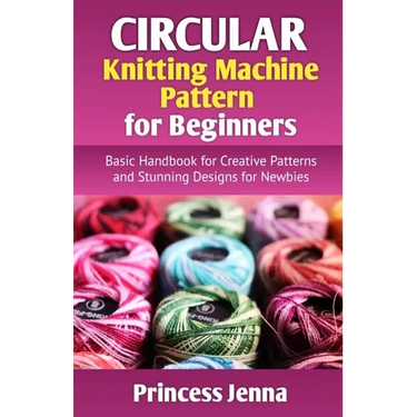 Circular Knitting Machine Pattern for Beginners: Basic Handbook for Creative Patterns and Stunning Designs for Newbies