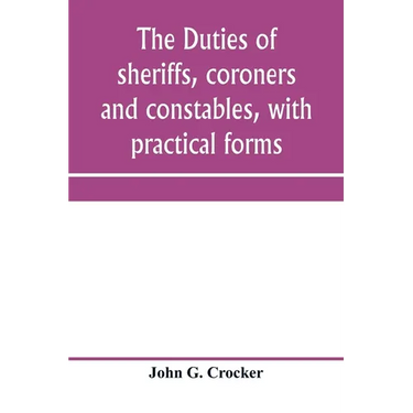 The duties of sheriffs, coroners and constables, with practical forms