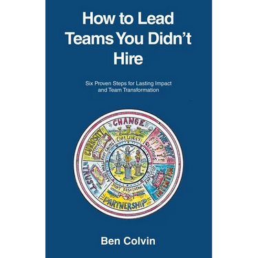 How to Lead Teams You Didn't Hire: Six Proven Steps for Lasting Impact and Team Transformation