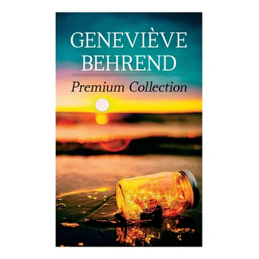 Geneviève Behrend - Premium Collection: Your Invisible Power, How to Live Life and Love it, Attaining Your Heart's Desire
