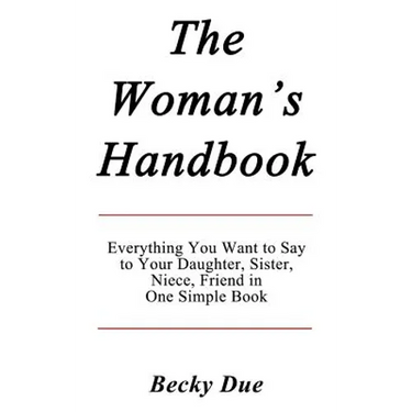 The Woman's Handbook: Everything You Want to Say to Your Daughter, Sister, Niece, Friend in One Simple Book.